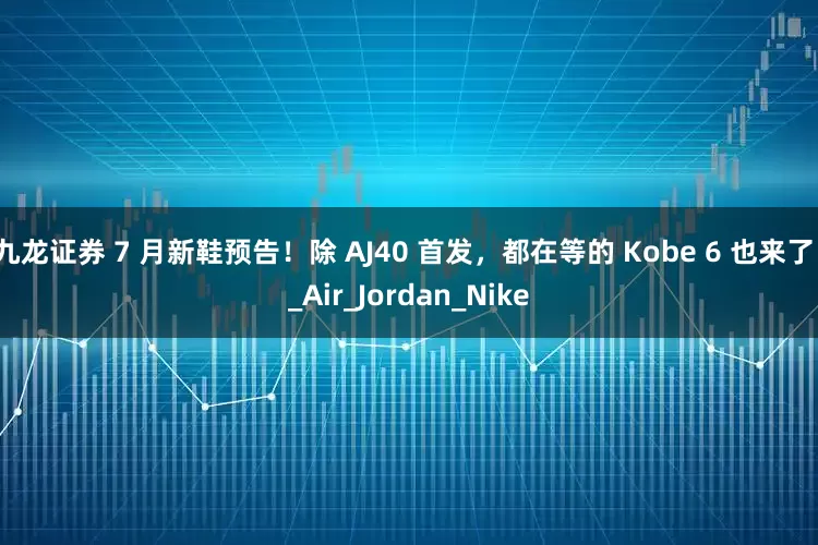 九龙证券 7 月新鞋预告！除 AJ40 首发，都在等的 Kobe 6 也来了！_Air_Jordan_Nike