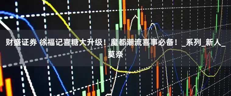 财盛证券 徐福记喜糖大升级！魔都潮流喜事必备！_系列_新人_莫奈