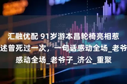 汇融优配 91岁游本昌轮椅亮相惹泪目，亲自讲述曾死过一次，一句话感动全场_老爷子_济公_重聚