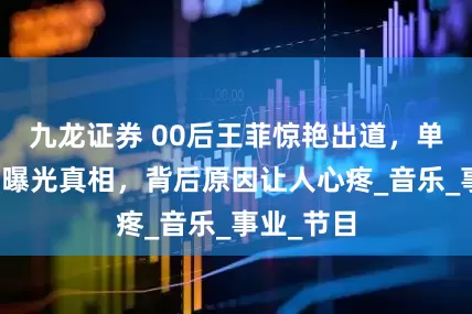 九龙证券 00后王菲惊艳出道，单依纯家庭曝光真相，背后原因让人心疼_音乐_事业_节目