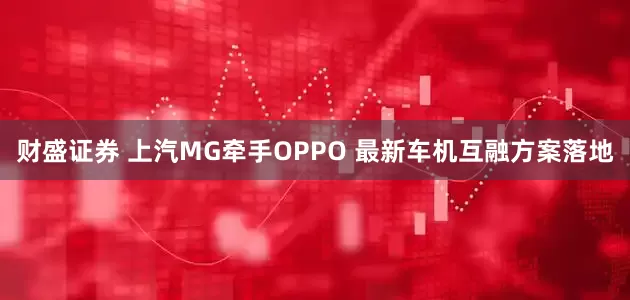 财盛证券 上汽MG牵手OPPO 最新车机互融方案落地