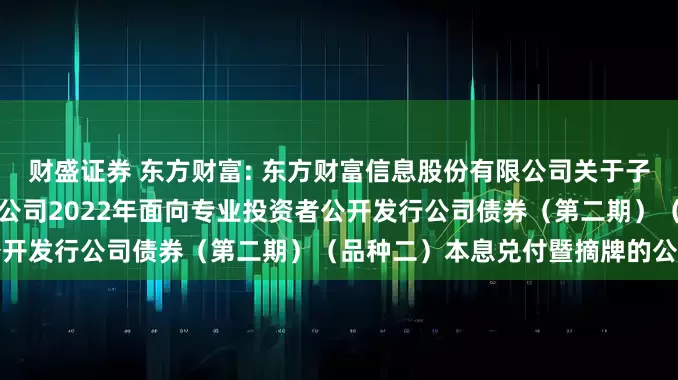 财盛证券 东方财富: 东方财富信息股份有限公司关于子公司东方财富证券股份有限公司2022年面向专业投资者公开发行公司债券（第二期）（品种二）本息兑付暨摘牌的公告