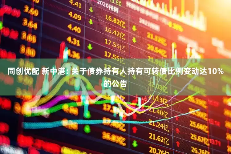 同创优配 新中港: 关于债券持有人持有可转债比例变动达10%的公告