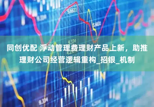 同创优配 浮动管理费理财产品上新，助推理财公司经营逻辑重构_招银_机制