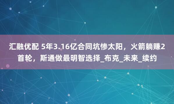 汇融优配 5年3.16亿合同坑惨太阳，火箭躺赚2首轮，斯通做最明智选择_布克_未来_续约