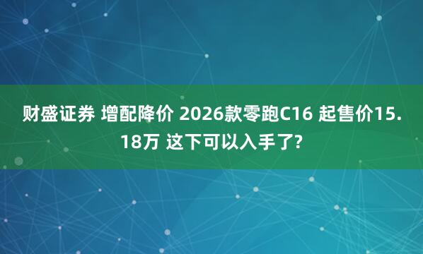 财盛证券 增配降价 2026款零跑C16 起售价15.18万 这下可以入手了?