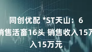 同创优配 *ST天山：6月销售活畜16头 销售收入15万元