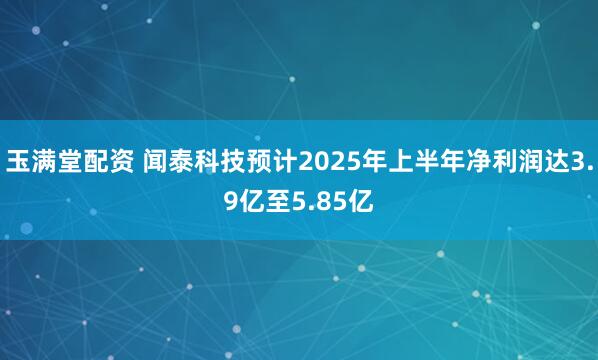 玉满堂配资 闻泰科技预计2025年上半年净利润达3.9亿至5.85亿
