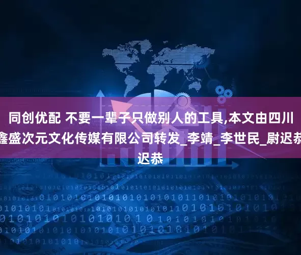 同创优配 不要一辈子只做别人的工具,本文由四川鑫盛次元文化传媒有限公司转发_李靖_李世民_尉迟恭