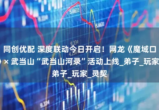 同创优配 深度联动今日开启！网龙《魔域口袋版》× 武当山“武当山河录”活动上线_弟子_玩家_灵契