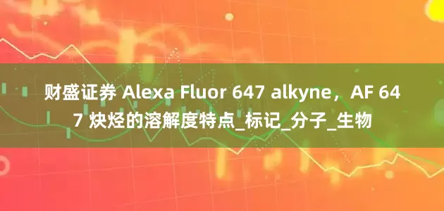 财盛证券 Alexa Fluor 647 alkyne，AF 647 炔烃的溶解度特点_标记_分子_生物