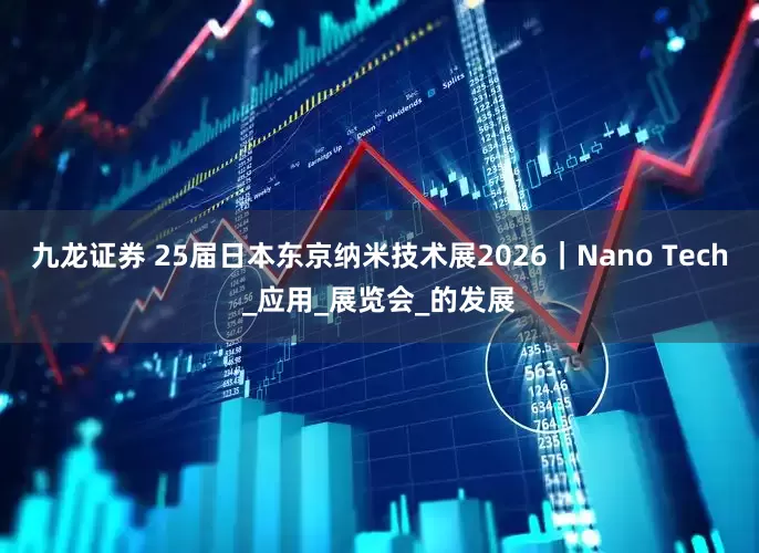 九龙证券 25届日本东京纳米技术展2026｜Nano Tech_应用_展览会_的发展