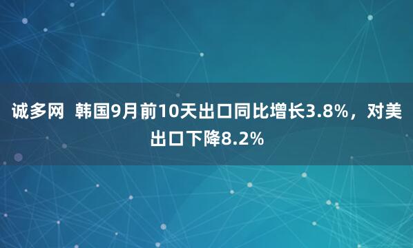 诚多网  韩国9月前10天出口同比增长3.8%，对美出口下降8.2%