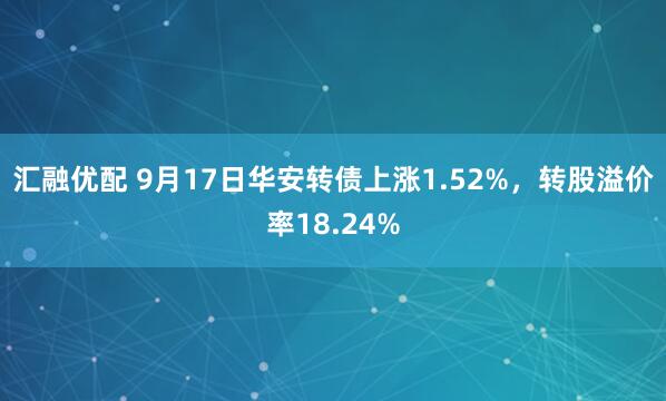 汇融优配 9月17日华安转债上涨1.52%，转股溢价率18.24%
