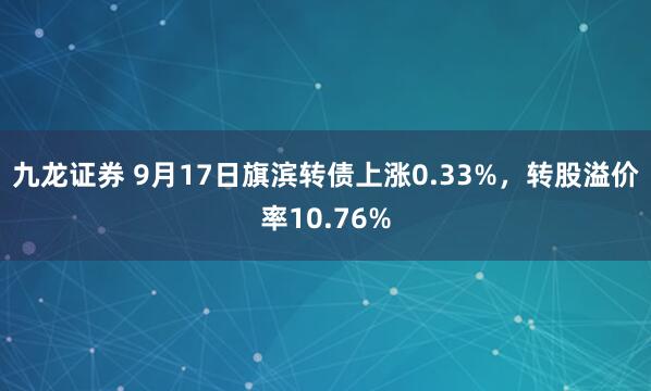九龙证券 9月17日旗滨转债上涨0.33%,转股溢价率10.76%