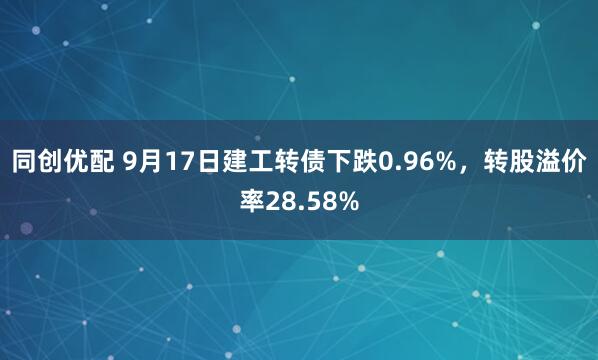 同创优配 9月17日建工转债下跌0.96%，转股溢价率28.58%