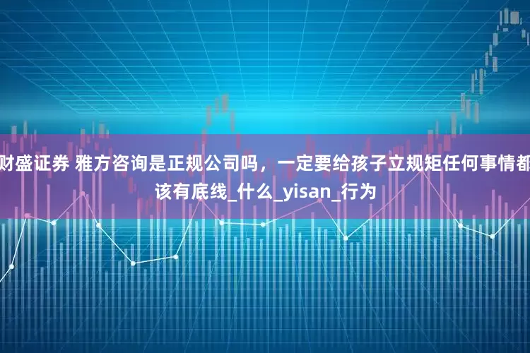 财盛证券 雅方咨询是正规公司吗，一定要给孩子立规矩任何事情都该有底线_什么_yisan_行为