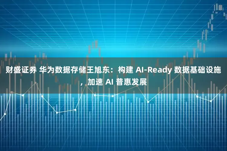 财盛证券 华为数据存储王旭东：构建 AI-Ready 数据基础设施，加速 AI 普惠发展
