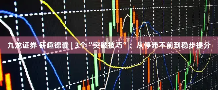 九龙证券 研趣锦囊 | 3个“突破技巧”：从停滞不前到稳步提分