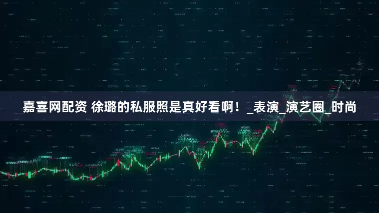 嘉喜网配资 徐璐的私服照是真好看啊！_表演_演艺圈_时尚