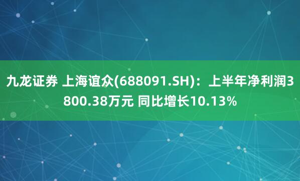 九龙证券 上海谊众(688091.SH)：上半年净利润3800.38万元 同比增长10.13%