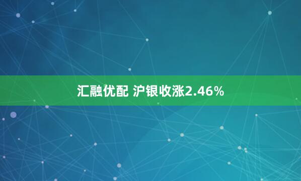 汇融优配 沪银收涨2.46%
