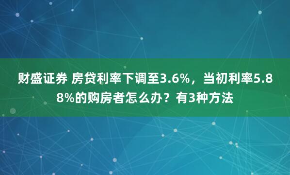 财盛证券 房贷利率下调至3.6%，当初利率5.88%的购房者怎么办？有3种方法