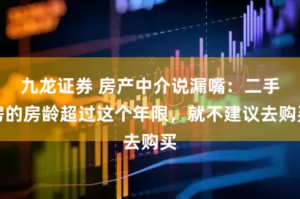 九龙证券 房产中介说漏嘴：二手房的房龄超过这个年限，就不建议去购买