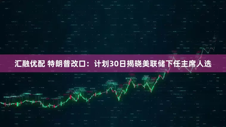 汇融优配 特朗普改口：计划30日揭晓美联储下任主席人选