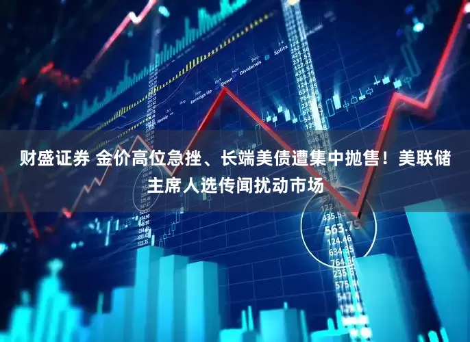 财盛证券 金价高位急挫、长端美债遭集中抛售！美联储主席人选传闻扰动市场